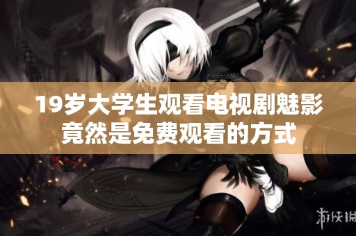19岁大学生观看电视剧魅影竟然是免费观看的方式