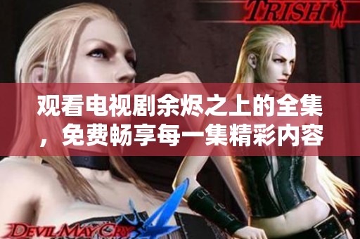 观看电视剧余烬之上的全集，免费畅享每一集精彩内容