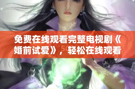 免费在线观看完整电视剧《婚前试爱》，轻松在线观看让你纵享好剧