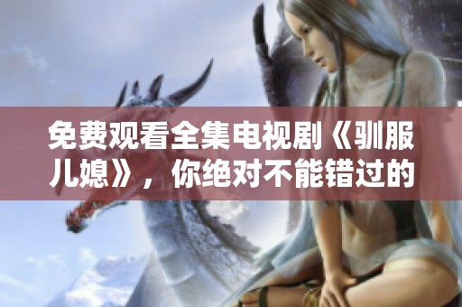 免费观看全集电视剧《驯服儿媳》，你绝对不能错过的精彩剧情！