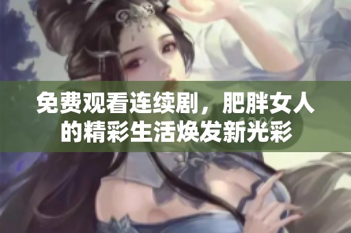 免费观看连续剧，肥胖女人的精彩生活焕发新光彩