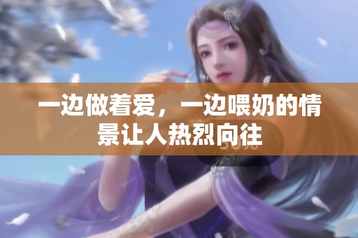 一边做着爱，一边喂奶的情景让人热烈向往