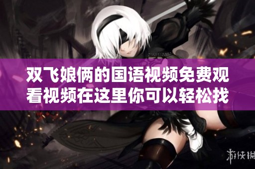 双飞娘俩的国语视频免费观看视频在这里你可以轻松找到和观看