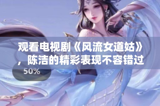 观看电视剧《风流女道姑》，陈洁的精彩表现不容错过！