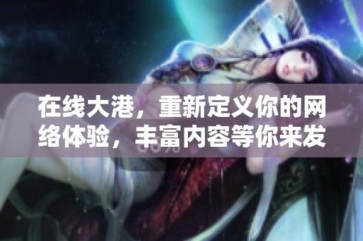 在线大港，重新定义你的网络体验，丰富内容等你来发现！