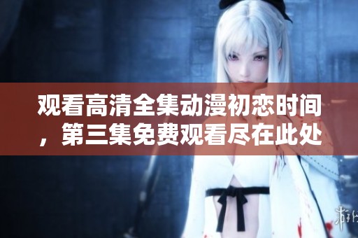 观看高清全集动漫初恋时间，第三集免费观看尽在此处