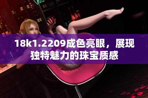18k1.2209成色亮眼，展现独特魅力的珠宝质感