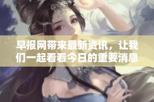 早报网带来最新资讯，让我们一起看看今日的重要消息。