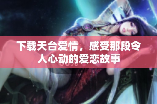 下载天台爱情，感受那段令人心动的爱恋故事