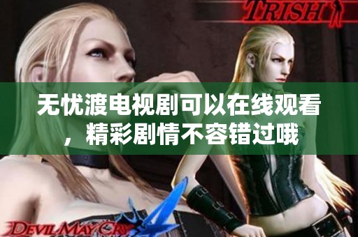 无忧渡电视剧可以在线观看，精彩剧情不容错过哦