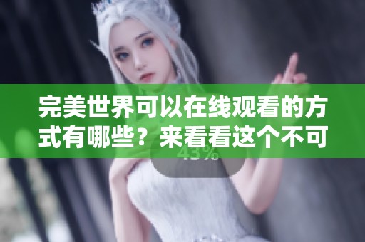 完美世界可以在线观看的方式有哪些？来看看这个不可错过的精彩内容吧！