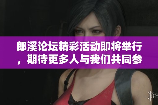 郎溪论坛精彩活动即将举行，期待更多人与我们共同参与！