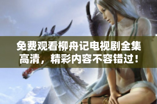 免费观看柳舟记电视剧全集高清，精彩内容不容错过！