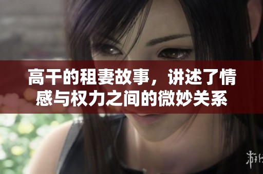 高干的租妻故事，讲述了情感与权力之间的微妙关系