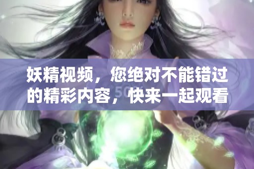 妖精视频，您绝对不能错过的精彩内容，快来一起观看吧！