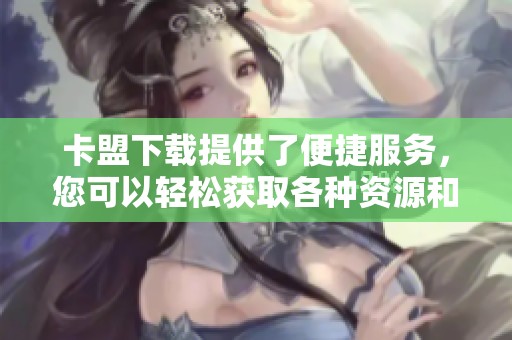 卡盟下载提供了便捷服务，您可以轻松获取各种资源和工具