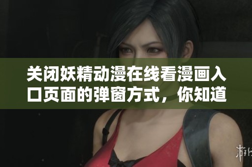 关闭妖精动漫在线看漫画入口页面的弹窗方式，你知道吗？