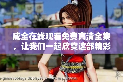 成全在线观看免费高清全集，让我们一起欣赏这部精彩的作品吧！