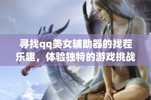 寻找qq美女辅助器的找茬乐趣，体验独特的游戏挑战与魅力