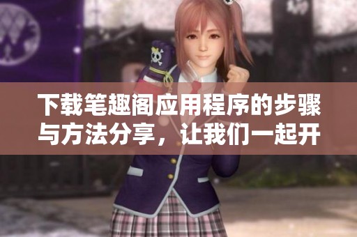 下载笔趣阁应用程序的步骤与方法分享，让我们一起开始吧