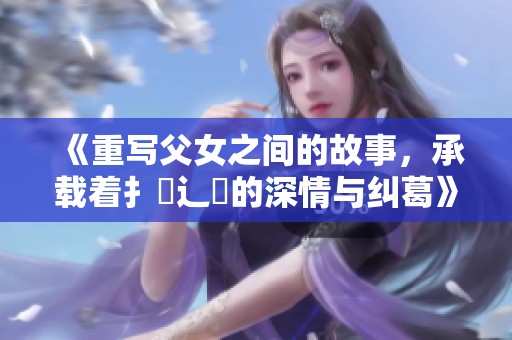 《重写父女之间的故事，承载着扌臿辶畐的深情与纠葛》