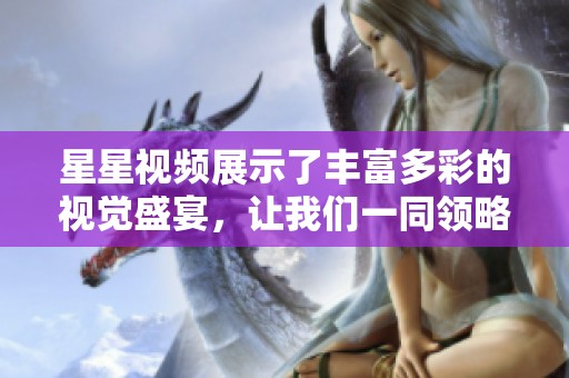 星星视频展示了丰富多彩的视觉盛宴，让我们一同领略它的魅力与精彩。