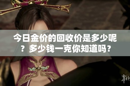 今日金价的回收价是多少呢？多少钱一克你知道吗？