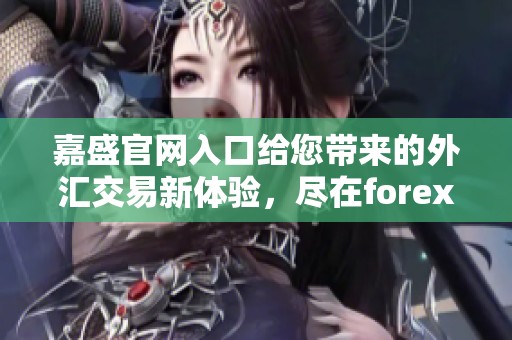 嘉盛官网入口给您带来的外汇交易新体验，尽在forex平台等您来探索