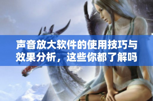 声音放大软件的使用技巧与效果分析，这些你都了解吗