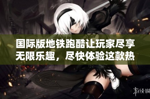 国际版地铁跑酷让玩家尽享无限乐趣，尽快体验这款热门游戏吧！