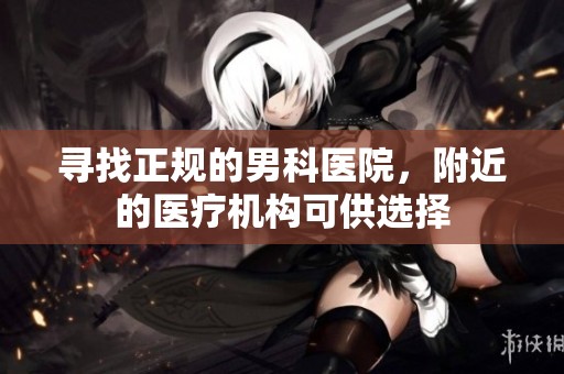 寻找正规的男科医院，附近的医疗机构可供选择