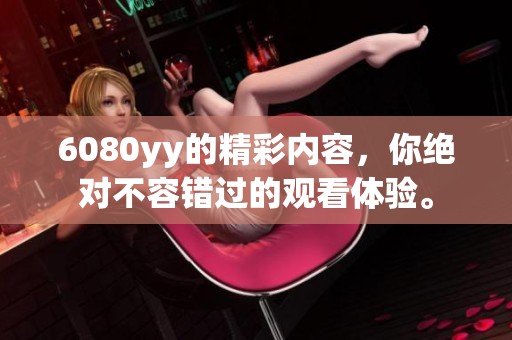 6080yy的精彩内容，你绝对不容错过的观看体验。