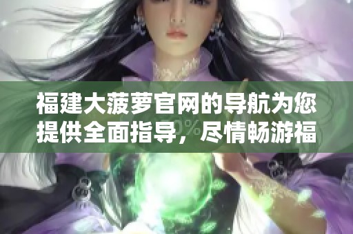 福建大菠萝官网的导航为您提供全面指导，尽情畅游福建大菠萝的精彩内容