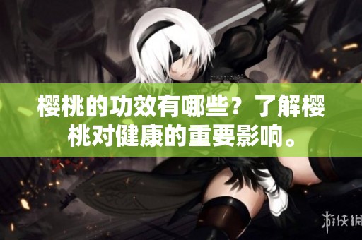 樱桃的功效有哪些？了解樱桃对健康的重要影响。