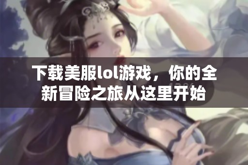 下载美服lol游戏，你的全新冒险之旅从这里开始