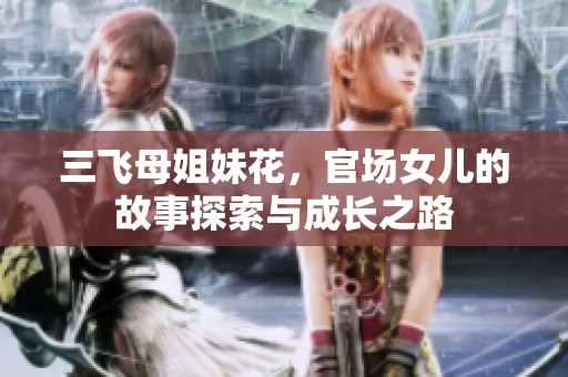 三飞母姐妹花，官场女儿的故事探索与成长之路
