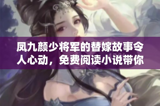 凤九颜少将军的替嫁故事令人心动，免费阅读小说带你走进不一样的爱情世界