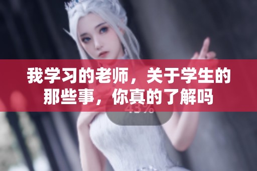 我学习的老师，关于学生的那些事，你真的了解吗