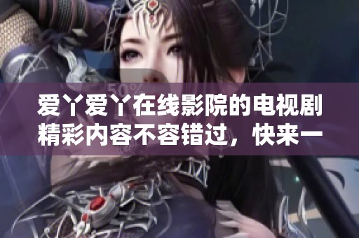 爱丫爱丫在线影院的电视剧精彩内容不容错过，快来一起观看吧