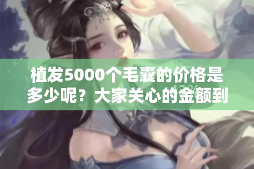 植发5000个毛囊的价格是多少呢？大家关心的金额到底有多少？