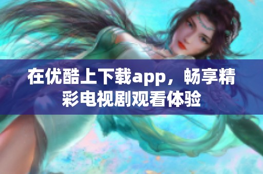 在优酷上下载app，畅享精彩电视剧观看体验