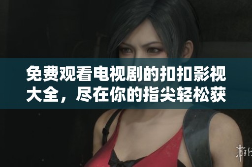 免费观看电视剧的扣扣影视大全，尽在你的指尖轻松获取