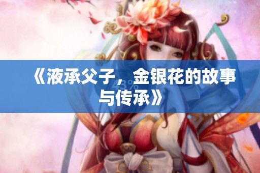 《液承父子，金银花的故事与传承》