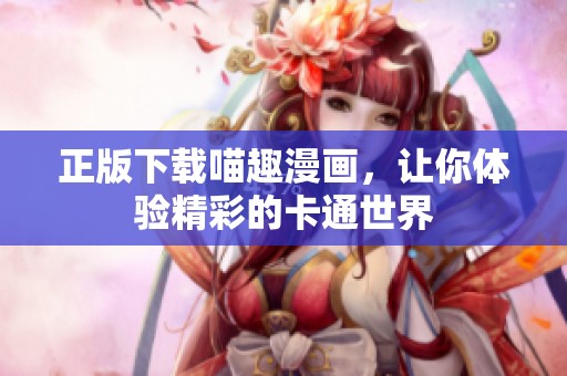 正版下载喵趣漫画，让你体验精彩的卡通世界