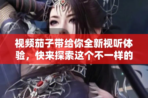 视频茄子带给你全新视听体验，快来探索这个不一样的平台吧！