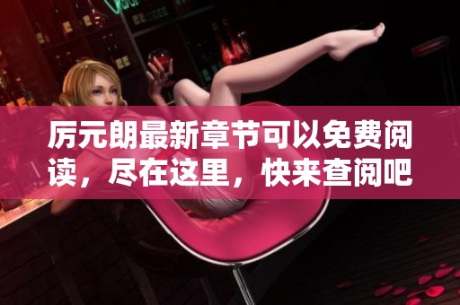 厉元朗最新章节可以免费阅读，尽在这里，快来查阅吧！