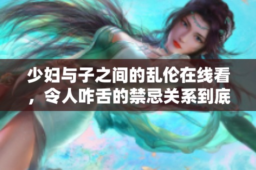 少妇与子之间的乱伦在线看，令人咋舌的禁忌关系到底是什么样的呢