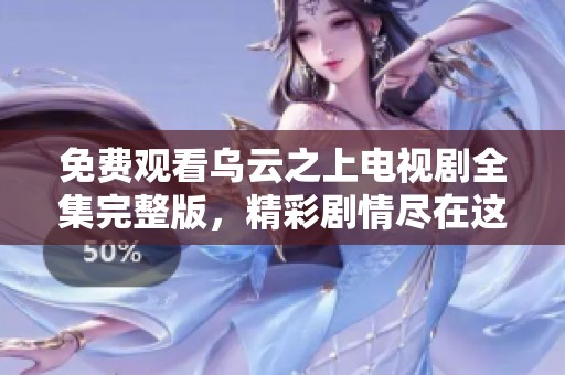 免费观看乌云之上电视剧全集完整版，精彩剧情尽在这里等你来发现