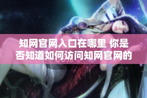 知网官网入口在哪里 你是否知道如何访问知网官网的入口页面呢