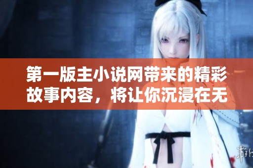 第一版主小说网带来的精彩故事内容，将让你沉浸在无限的阅读乐趣中